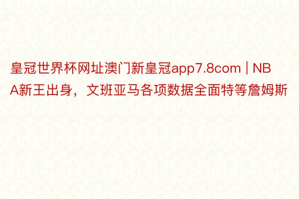 皇冠世界杯网址澳门新皇冠app7.8com | NBA新王出身，文班亚马各项数据全面特等詹姆斯