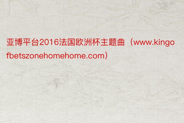 亚博平台2016法国欧洲杯主题曲（www.kingofbetszonehomehome.com）