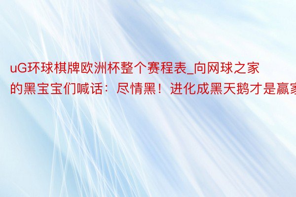 uG环球棋牌欧洲杯整个赛程表_向网球之家的黑宝宝们喊话：尽情黑！进化成黑天鹅才是赢家