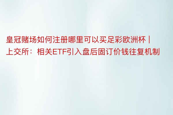 皇冠赌场如何注册哪里可以买足彩欧洲杯 | 上交所：相关ETF引入盘后固订价钱往复机制