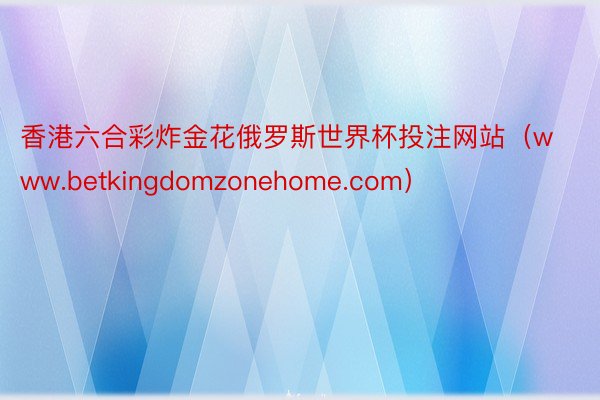 香港六合彩炸金花俄罗斯世界杯投注网站（www.betkingdomzonehome.com）