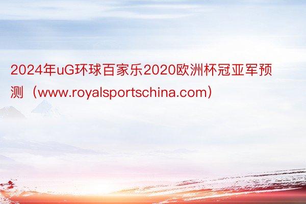 2024年uG环球百家乐2020欧洲杯冠亚军预测（www.royalsportschina.com）