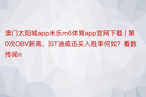 澳门太阳城app米乐m6体育app官网下载 | 第0次OBV新高，|ST迪威迅买入胜率何如？看数传闻n