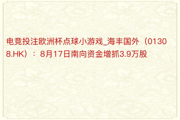 电竞投注欧洲杯点球小游戏_海丰国外（01308.HK）：8月17日南向资金增抓3.9万股