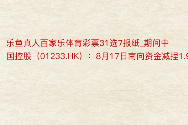 乐鱼真人百家乐体育彩票31选7报纸_期间中国控股（01233.HK）：8月17日南向资金减捏1.9万股