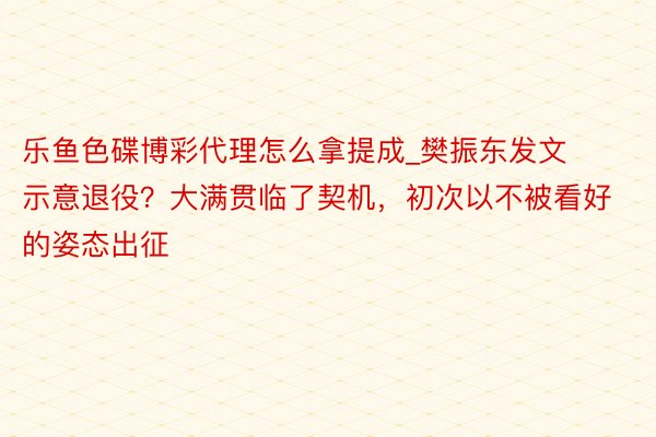 乐鱼色碟博彩代理怎么拿提成_樊振东发文示意退役？大满贯临了契机，初次以不被看好的姿态出征