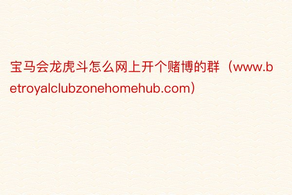 宝马会龙虎斗怎么网上开个赌博的群（www.betroyalclubzonehomehub.com）