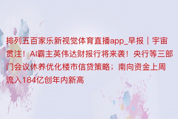 排列五百家乐新视觉体育直播app_早报｜宇宙贯注！AI霸主英伟达财报行将来袭！央行等三部门会议休养优化楼市信贷策略；南向资金上周流入184亿创年内新高