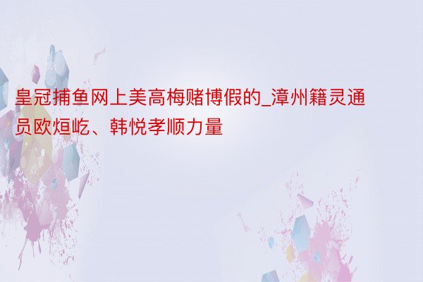 皇冠捕鱼网上美高梅赌博假的_漳州籍灵通员欧烜屹、韩悦孝顺力量