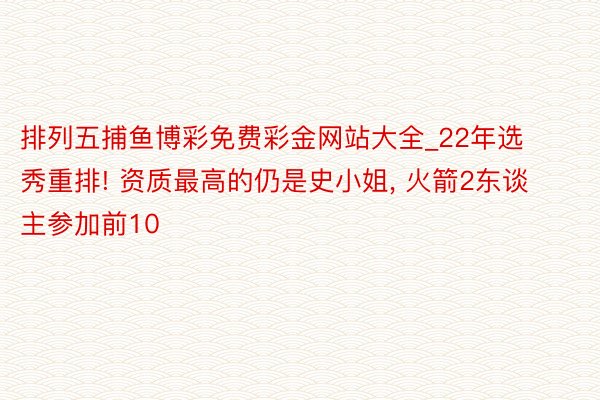 排列五捕鱼博彩免费彩金网站大全_22年选秀重排! 资质最高的仍是史小姐, 火箭2东谈主参加前10