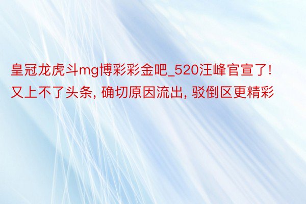 皇冠龙虎斗mg博彩彩金吧_520汪峰官宣了! 又上不了头条, 确切原因流出, 驳倒区更精彩