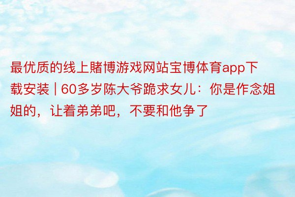 最优质的线上賭博游戏网站宝博体育app下载安装 | 60多岁陈大爷跪求女儿：你是作念姐姐的，让着弟弟吧，不要和他争了