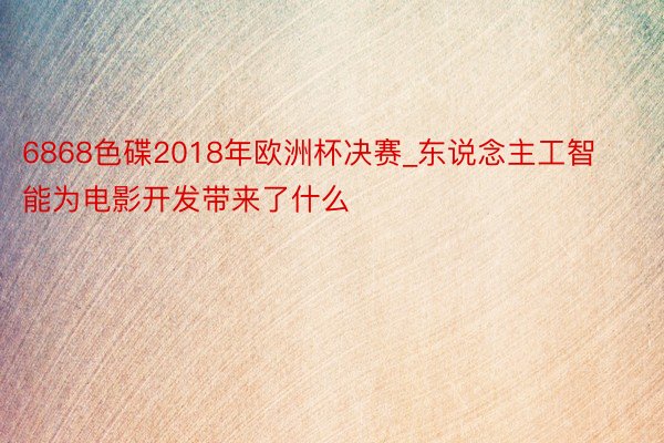 6868色碟2018年欧洲杯决赛_东说念主工智能为电影开发带来了什么