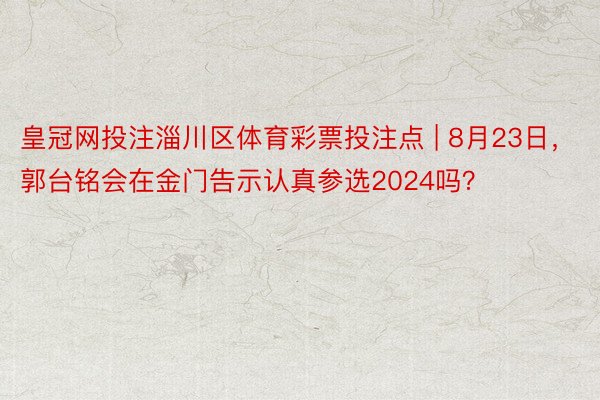 皇冠网投注淄川区体育彩票投注点 | 8月23日，郭台铭会在金门告示认真参选2024吗？