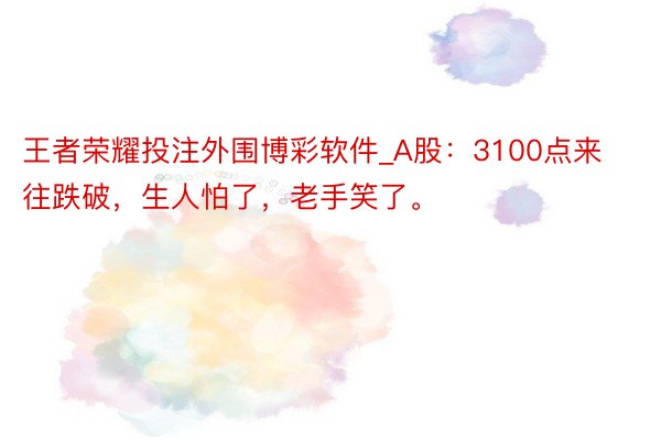 王者荣耀投注外围博彩软件_A股：3100点来往跌破，生人怕了，老手笑了。