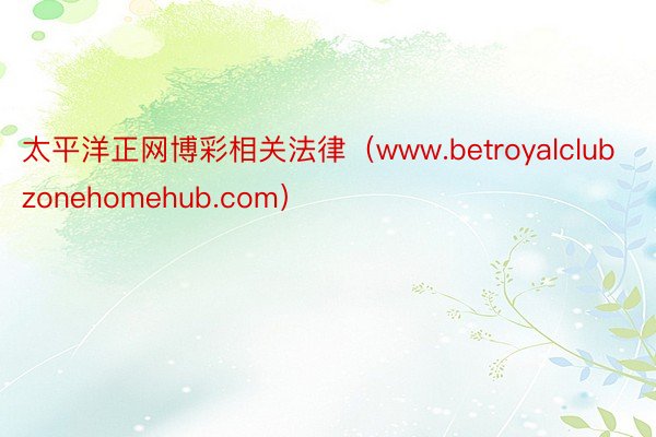 太平洋正网博彩相关法律（www.betroyalclubzonehomehub.com）