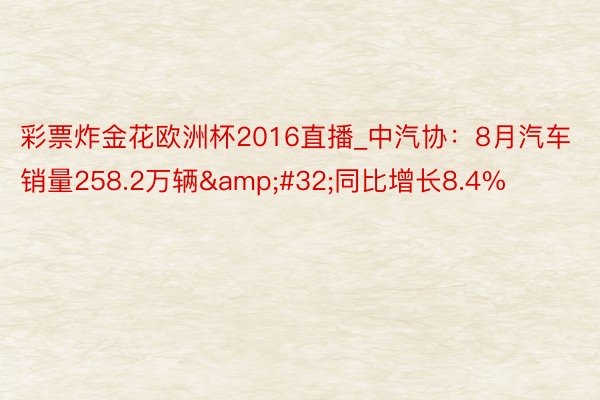 彩票炸金花欧洲杯2016直播_中汽协：8月汽车销量258.2万辆&#32;同比增长8.4%