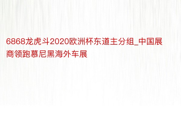 6868龙虎斗2020欧洲杯东道主分组_中国展商领跑慕尼黑海外车展