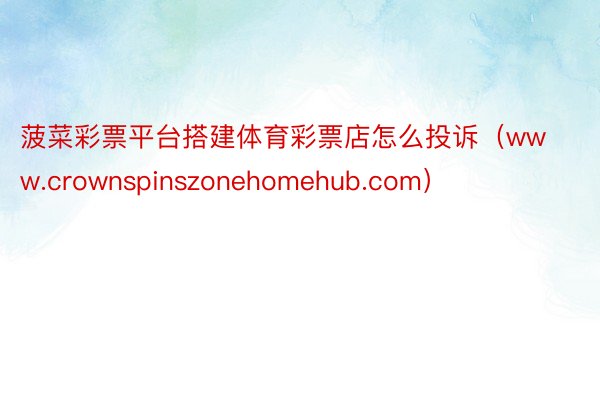 菠菜彩票平台搭建体育彩票店怎么投诉（www.crownspinszonehomehub.com）