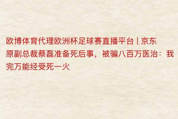 欧博体育代理欧洲杯足球赛直播平台 | 京东原副总裁蔡磊准备死后事，被骗八百万医治：我完万能经受死一火