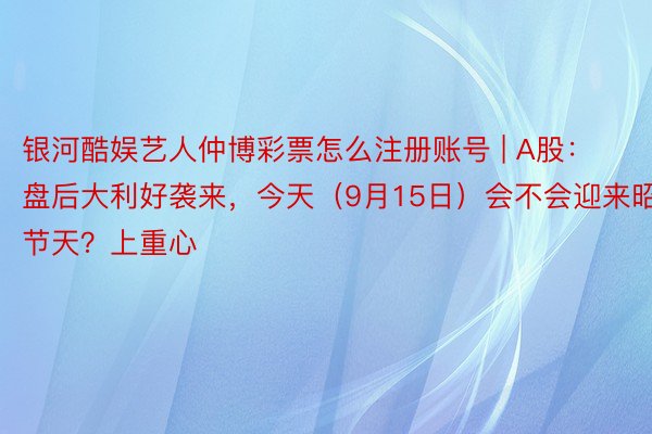 银河酷娱艺人仲博彩票怎么注册账号 | A股：盘后大利好袭来，今天（9月15日）会不会迎来昭节天？上重心