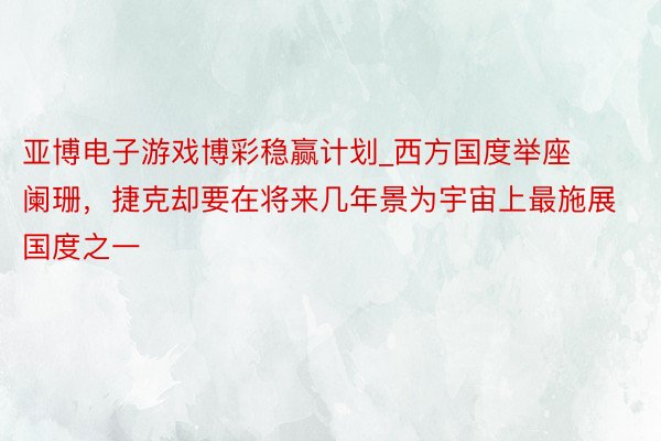 亚博电子游戏博彩稳赢计划_西方国度举座阑珊，捷克却要在将来几年景为宇宙上最施展国度之一