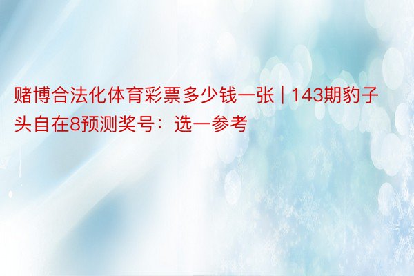 赌博合法化体育彩票多少钱一张 | 143期豹子头自在8预测奖号：选一参考