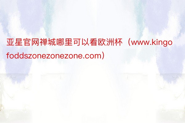 亚星官网禅城哪里可以看欧洲杯（www.kingofoddszonezonezone.com）