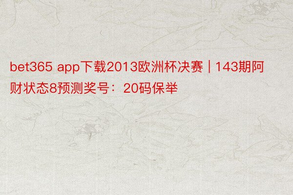 bet365 app下载2013欧洲杯决赛 | 143期阿财状态8预测奖号：20码保举