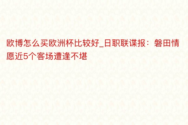 欧博怎么买欧洲杯比较好_日职联谍报：磐田情愿近5个客场遭逢不堪