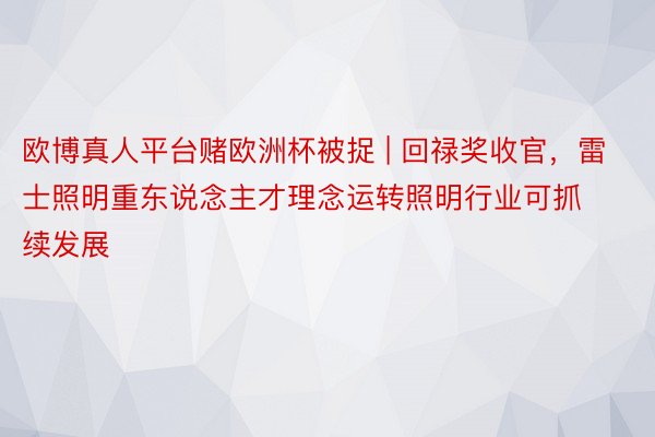 欧博真人平台赌欧洲杯被捉 | 回禄奖收官，雷士照明重东说念主才理念运转照明行业可抓续发展