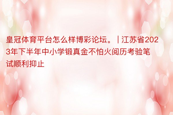 皇冠体育平台怎么样博彩论坛。 | 江苏省2023年下半年中小学锻真金不怕火阅历考验笔试顺利抑止