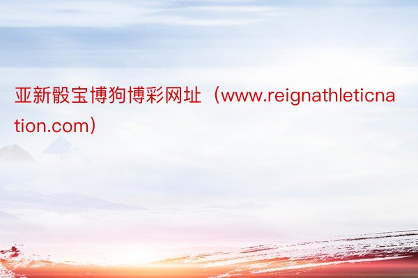 亚新骰宝博狗博彩网址（www.reignathleticnation.com）