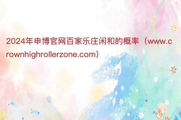 2024年申博官网百家乐庄闲和的概率（www.crownhighrollerzone.com）