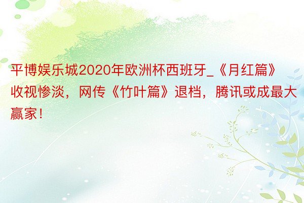 平博娱乐城2020年欧洲杯西班牙_《月红篇》收视惨淡，网传《竹叶篇》退档，腾讯或成最大赢家！