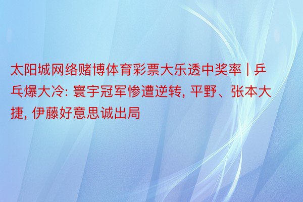 太阳城网络赌博体育彩票大乐透中奖率 | 乒乓爆大冷: 寰宇冠军惨遭逆转, 平野、张本大捷, 伊藤好意思诚出局