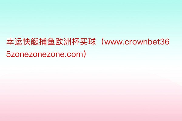 幸运快艇捕鱼欧洲杯买球（www.crownbet365zonezonezone.com）