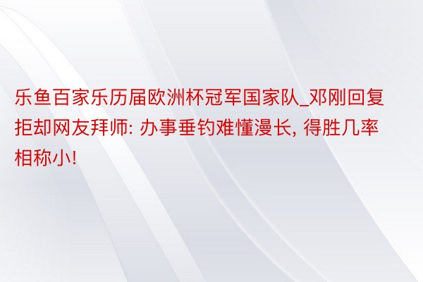 乐鱼百家乐历届欧洲杯冠军国家队_邓刚回复拒却网友拜师: 办事垂钓难懂漫长, 得胜几率相称小!