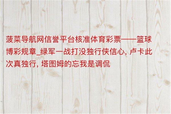 菠菜导航网信誉平台核准体育彩票——篮球博彩规章_绿军一战打没独行侠信心, 卢卡此次真独行, 塔图姆的忘我是调侃