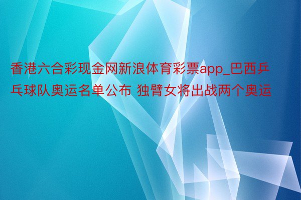 香港六合彩现金网新浪体育彩票app_巴西乒乓球队奥运名单公布 独臂女将出战两个奥运