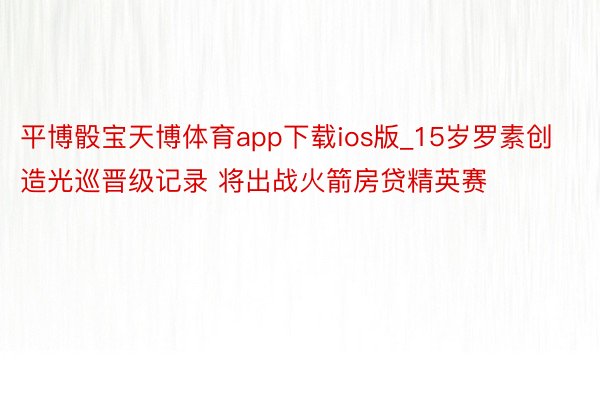 平博骰宝天博体育app下载ios版_15岁罗素创造光巡晋级记录 将出战火箭房贷精英赛