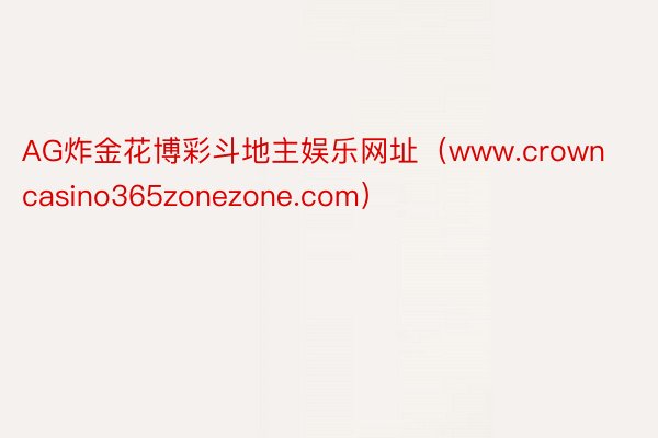 AG炸金花博彩斗地主娱乐网址（www.crowncasino365zonezone.com）