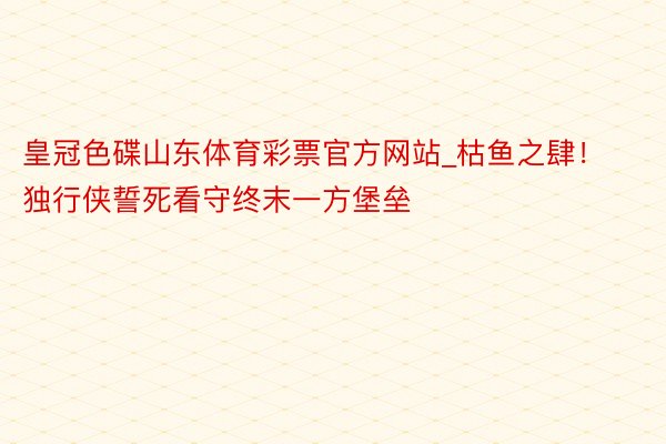 皇冠色碟山东体育彩票官方网站_枯鱼之肆！独行侠誓死看守终末一方堡垒