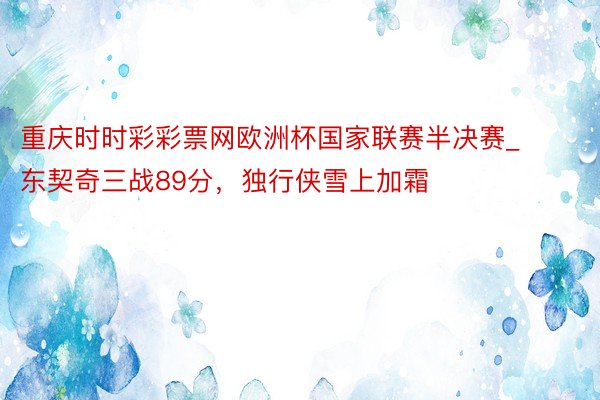 重庆时时彩彩票网欧洲杯国家联赛半决赛_东契奇三战89分，独行侠雪上加霜