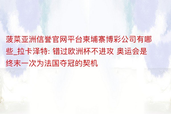 菠菜亚洲信誉官网平台柬埔寨博彩公司有哪些_拉卡泽特: 错过欧洲杯不进攻 奥运会是终末一次为法国夺冠的契机