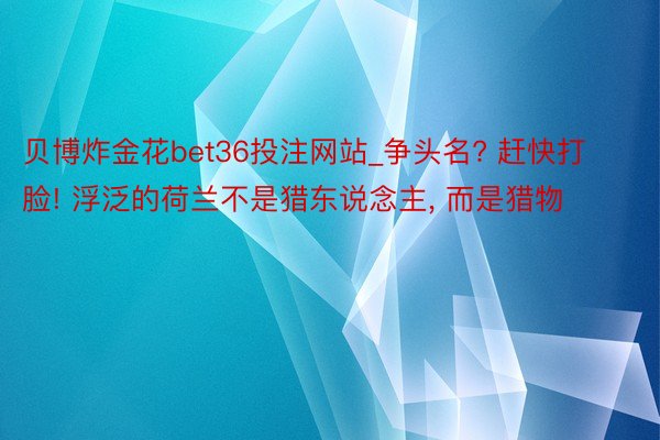 贝博炸金花bet36投注网站_争头名? 赶快打脸! 浮泛的荷兰不是猎东说念主, 而是猎物