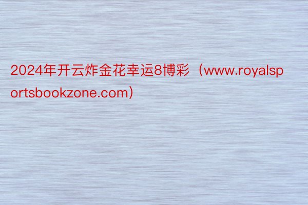 2024年开云炸金花幸运8博彩（www.royalsportsbookzone.com）