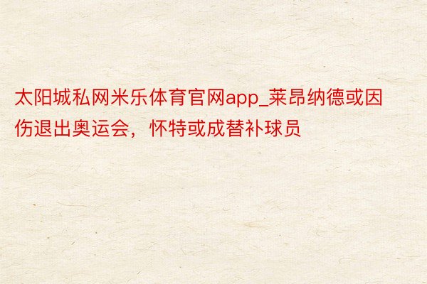 太阳城私网米乐体育官网app_莱昂纳德或因伤退出奥运会，怀特或成替补球员