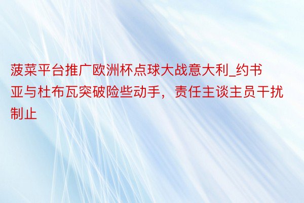 菠菜平台推广欧洲杯点球大战意大利_约书亚与杜布瓦突破险些动手，责任主谈主员干扰制止