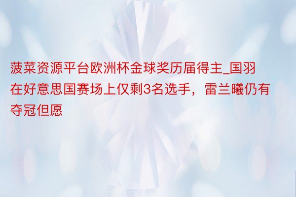 菠菜资源平台欧洲杯金球奖历届得主_国羽在好意思国赛场上仅剩3名选手，雷兰曦仍有夺冠但愿